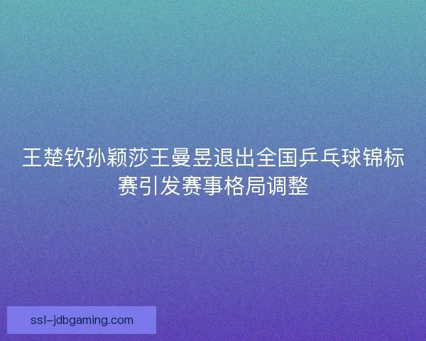 王楚钦孙颖莎王曼昱退出全国乒乓球锦标赛引发赛事格局调整