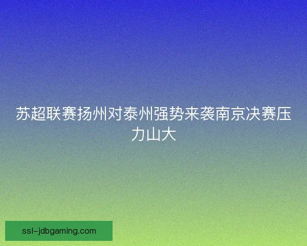 苏超联赛扬州对泰州强势来袭南京决赛压力山大 苏超联赛扬州对泰州强势来袭南京决赛压力山大