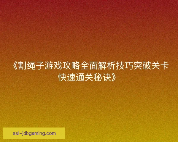 《割绳子游戏攻略全面解析技巧突破关卡快速通关秘诀》 《割绳子游戏攻略全面解析技巧突破关卡快速通关秘诀》