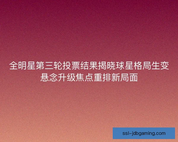全明星第三轮投票结果揭晓球星格局生变悬念升级焦点重排新局面 全明星第三轮投票结果揭晓球星格局生变悬念升级焦点重排新局面
