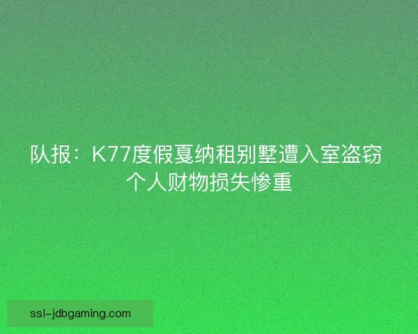 队报:K77度假戛纳租别墅遭入室盗窃 个人财物损失惨重 队报:K77度假戛纳租别墅遭入室盗窃 个人财物损失惨重