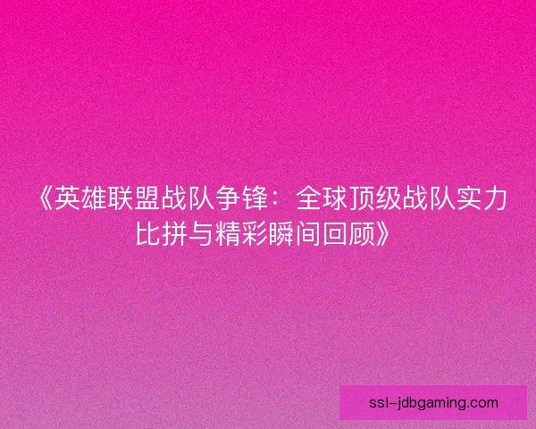 《英雄联盟战队争锋：全球顶级战队实力比拼与精彩瞬间回顾》