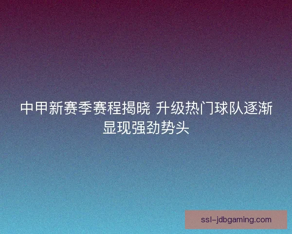 中甲新赛季赛程揭晓 升级热门球队逐渐显现强劲势头