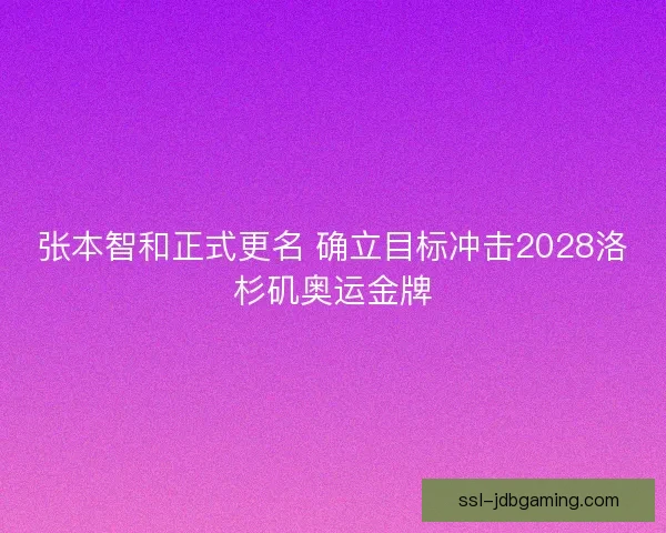 张本智和正式更名 确立目标冲击2028洛杉矶奥运金牌