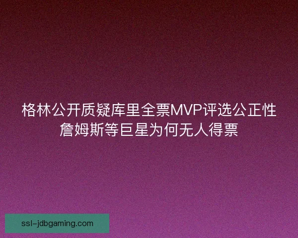 格林公开质疑库里全票MVP评选公正性詹姆斯等巨星为何无人得票 格林公开质疑库里全票MVP评选公正性詹姆斯等巨星为何无人得票