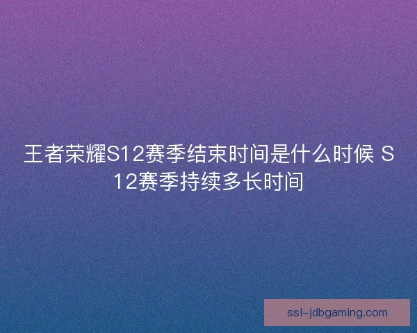 王者荣耀S12赛季结束时间是什么时候 S12赛季持续多长时间