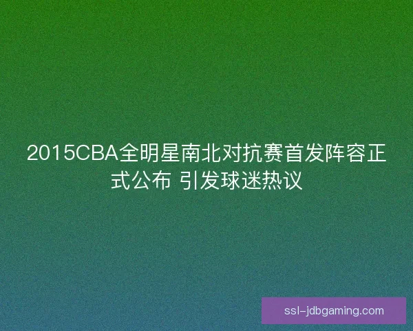 2015CBA全明星南北对抗赛首发阵容正式公布 引发球迷热议