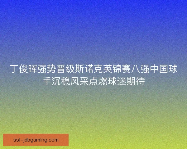 丁俊晖强势晋级斯诺克英锦赛八强中国球手沉稳风采点燃球迷期待