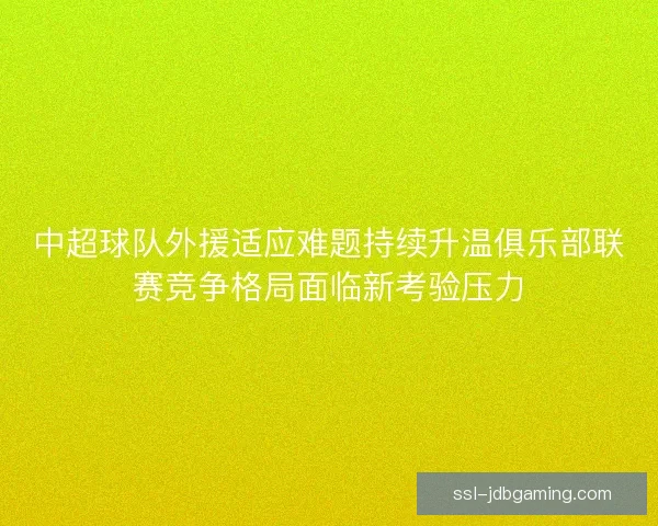 中超球队外援适应难题持续升温俱乐部联赛竞争格局面临新考验压力