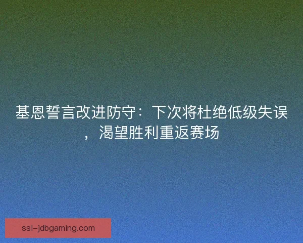 基恩誓言改进防守：下次将杜绝低级失误，渴望胜利重返赛场