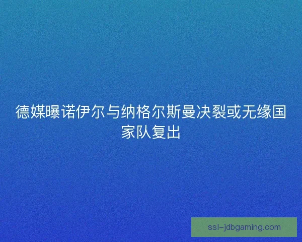 德媒曝诺伊尔与纳格尔斯曼决裂或无缘国家队复出 德媒曝诺伊尔与纳格尔斯曼决裂或无缘国家队复出