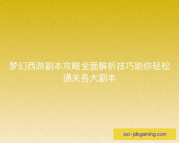 梦幻西游副本攻略全面解析技巧助你轻松通关各大副本 梦幻西游副本攻略全面解析技巧助你轻松通关各大副本