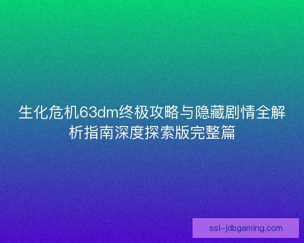 生化危机63dm终极攻略与隐藏剧情全解析指南深度探索版完整篇
