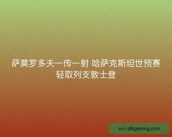 萨莫罗多夫一传一射 哈萨克斯坦世预赛轻取列支敦士登
