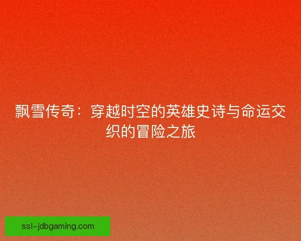飘雪传奇：穿越时空的英雄史诗与命运交织的冒险之旅