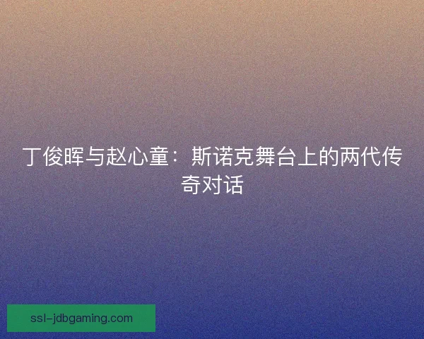 丁俊晖与赵心童：斯诺克舞台上的两代传奇对话