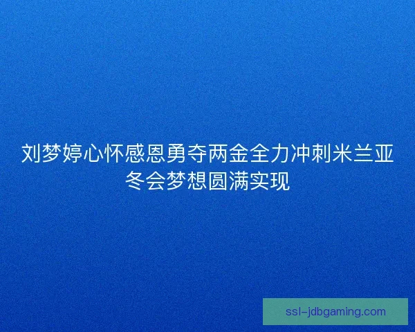 刘梦婷心怀感恩勇夺两金全力冲刺米兰亚冬会梦想圆满实现