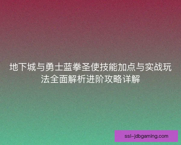 地下城与勇士蓝拳圣使技能加点与实战玩法全面解析进阶攻略详解 地下城与勇士蓝拳圣使技能加点与实战玩法全面解析进阶攻略详解