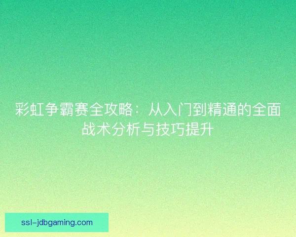彩虹争霸赛全攻略：从入门到精通的全面战术分析与技巧提升