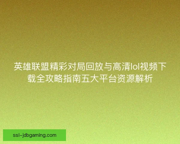 英雄联盟精彩对局回放与高清lol视频下载全攻略指南五大平台资源解析 英雄联盟精彩对局回放与高清lol视频下载全攻略指南五大平台资源解析