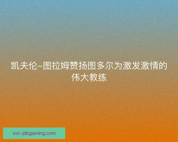 凯夫伦-图拉姆赞扬图多尔为激发激情的伟大教练 凯夫伦-图拉姆赞扬图多尔为激发激情的伟大教练