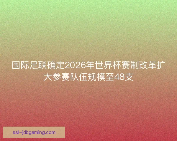 国际足联确定2026年世界杯赛制改革扩大参赛队伍规模至48支 国际足联确定2026年世界杯赛制改革扩大参赛队伍规模至48支