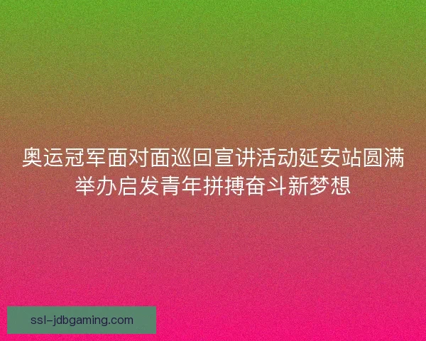 奥运冠军面对面巡回宣讲活动延安站圆满举办启发青年拼搏奋斗新梦想